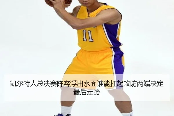 凯尔特人总决赛阵容浮出水面谁能扛起攻防两端决定最后走势 | ogzhenren